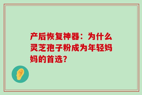 产后恢复神器:为什么灵芝孢子粉成为年轻妈妈的首选?-第1张图片-灵芝之家 产后恢复神器:为什么灵芝孢子粉成为年轻妈妈的首选?-第1张图片-灵芝之家