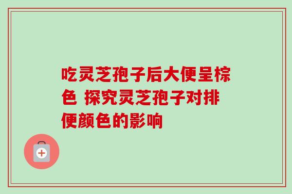 吃灵芝孢子后大便呈棕色 探究灵芝孢子对排便颜色的影响-第1张图片-灵芝之家 吃灵芝孢子后大便呈棕色 探究灵芝孢子对排便颜色的影响-第1张图片-灵芝之家