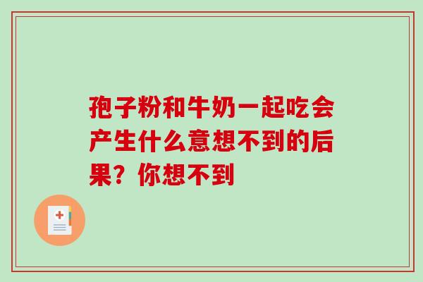 孢子粉和牛奶一起吃会产生什么意想不到的后果?你想不到-第1张图片-灵芝之家 孢子粉和牛奶一起吃会产生什么意想不到的后果?你想不到-第1张图片-灵芝之家