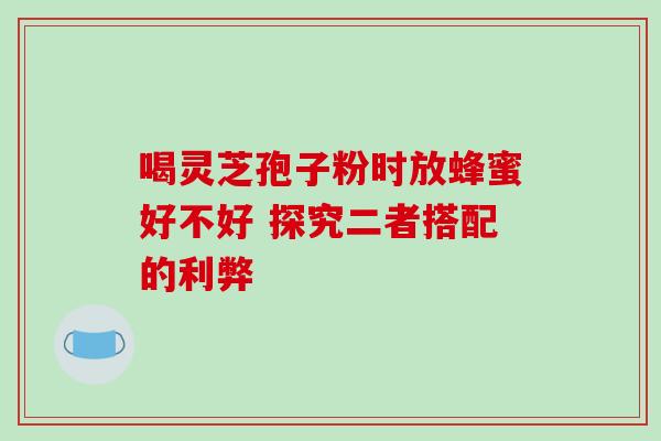 喝灵芝孢子粉时放蜂蜜好不好 探究二者搭配的利弊-第1张图片-灵芝之家 喝灵芝孢子粉时放蜂蜜好不好 探究二者搭配的利弊-第1张图片-灵芝之家