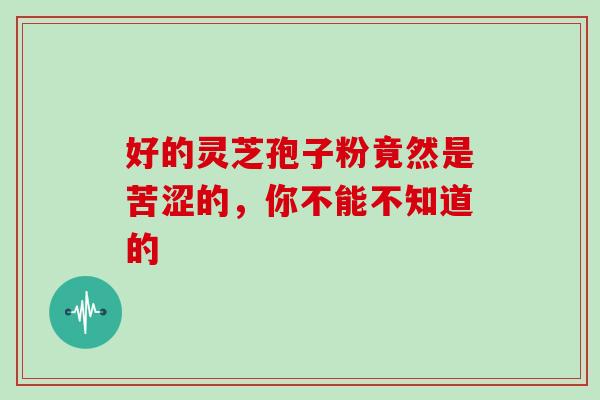 好的灵芝孢子粉竟然是苦涩的,你不能不知道的-第1张图片-灵芝之家 好的灵芝孢子粉竟然是苦涩的,你不能不知道的-第1张图片-灵芝之家