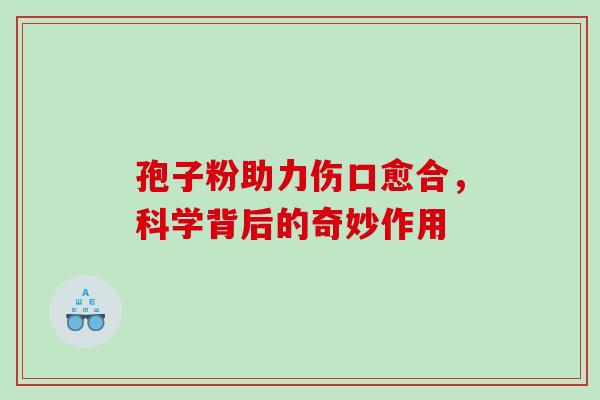 孢子粉助力伤口愈合,科学背后的奇妙作用-第1张图片-灵芝之家 孢子粉助力伤口愈合,科学背后的奇妙作用-第1张图片-灵芝之家