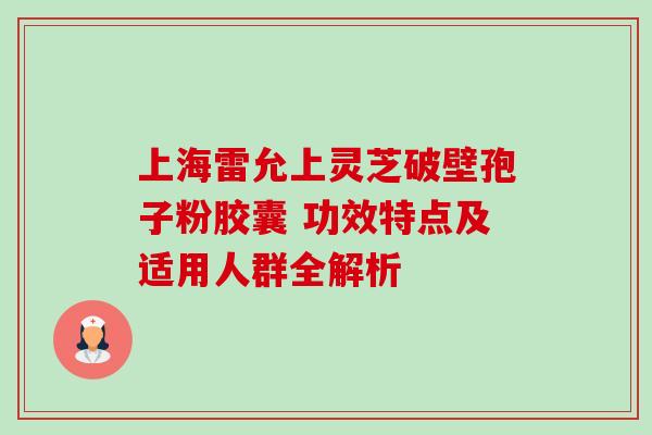 上海雷允上灵芝破壁孢子粉胶囊 功效特点及适用人群全解析-第1张图片-灵芝之家 上海雷允上灵芝破壁孢子粉胶囊 功效特点及适用人群全解析-第1张图片-灵芝之家