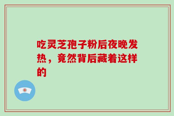 吃灵芝孢子粉后夜晚发热,竟然背后藏着这样的-第1张图片-灵芝之家 吃灵芝孢子粉后夜晚发热,竟然背后藏着这样的-第1张图片-灵芝之家