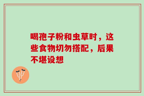 喝孢子粉和虫草时,这些食物切勿搭配,后果不堪设想-第1张图片-灵芝之家 喝孢子粉和虫草时,这些食物切勿搭配,后果不堪设想-第1张图片-灵芝之家