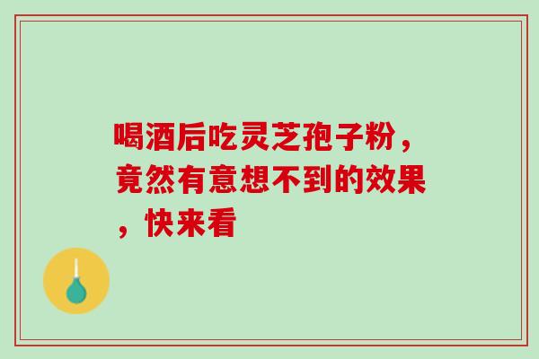 喝酒后吃灵芝孢子粉,竟然有意想不到的效果,快来看-第1张图片-灵芝之家 喝酒后吃灵芝孢子粉,竟然有意想不到的效果,快来看-第1张图片-灵芝之家