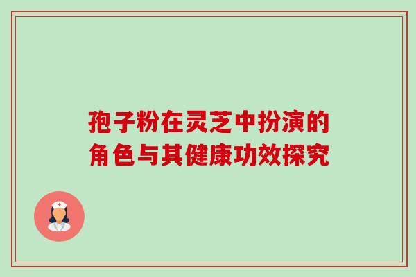 孢子粉在灵芝中扮演的角色与其健康功效探究-第1张图片-灵芝之家