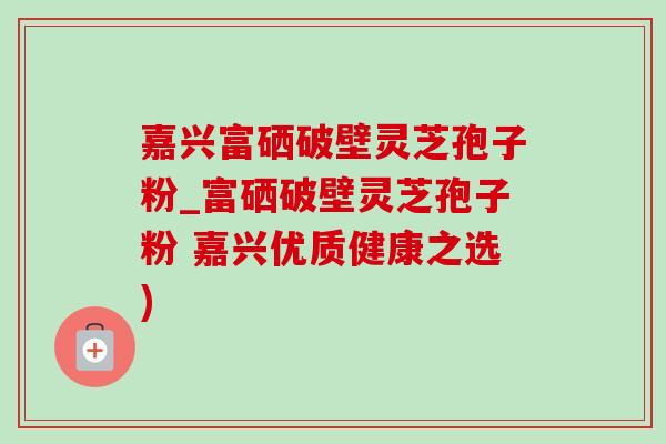 嘉兴富硒破壁灵芝孢子粉_富硒破壁灵芝孢子粉 嘉兴优质健康之选)-第1张图片-灵芝之家 嘉兴富硒破壁灵芝孢子粉_富硒破壁灵芝孢子粉 嘉兴优质健康之选)-第1张图片-灵芝之家