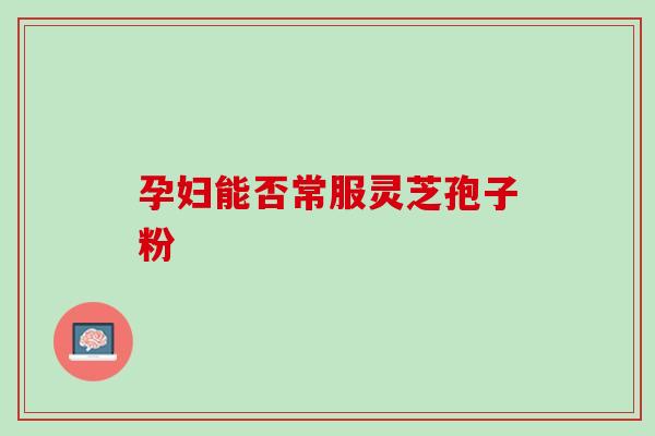 孕妇能否常服灵芝孢子粉-第1张图片-灵芝之家 孕妇能否常服灵芝孢子粉-第1张图片-灵芝之家