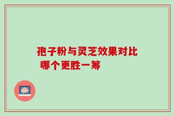 孢子粉与灵芝效果对比 哪个更胜一筹-第1张图片-灵芝之家