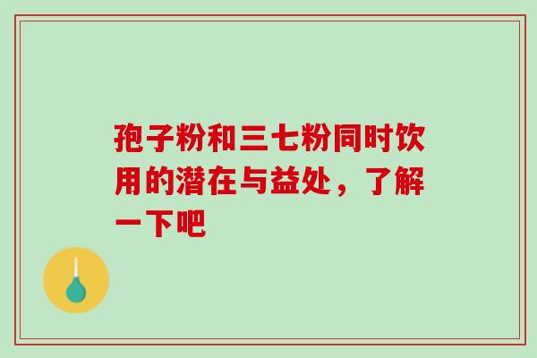 孢子粉和三七粉同时饮用的潜在与益处,了解一下吧-第1张图片-灵芝之家 孢子粉和三七粉同时饮用的潜在与益处,了解一下吧-第1张图片-灵芝之家
