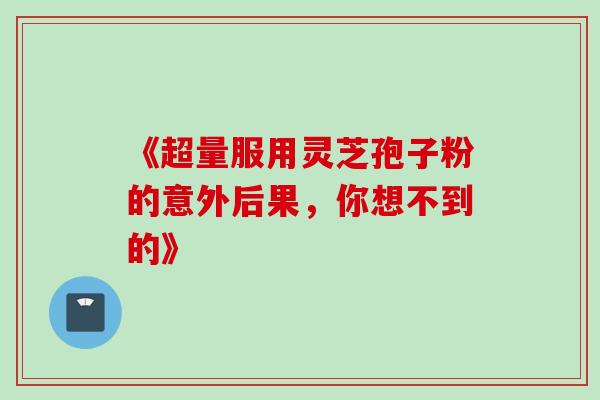 《超量服用灵芝孢子粉的意外后果,你想不到的》-第1张图片-灵芝之家 《超量服用灵芝孢子粉的意外后果,你想不到的》-第1张图片-灵芝之家