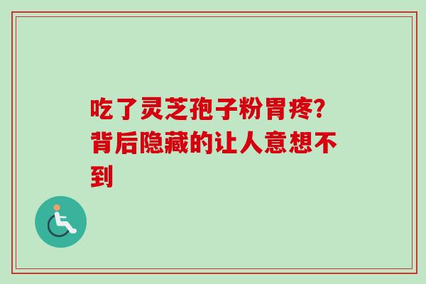 吃了灵芝孢子粉胃疼?背后隐藏的让人意想不到-第1张图片-灵芝之家 吃了灵芝孢子粉胃疼?背后隐藏的让人意想不到-第1张图片-灵芝之家
