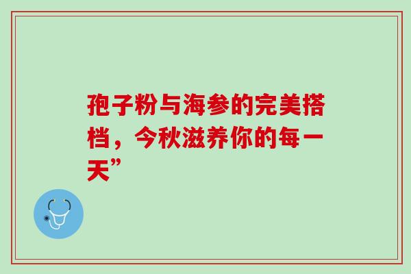 孢子粉与海参的完美搭档,今秋滋养你的每一天”-第1张图片-灵芝之家 孢子粉与海参的完美搭档,今秋滋养你的每一天”-第1张图片-灵芝之家