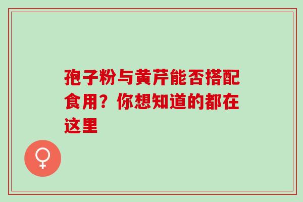 孢子粉与黄芹能否搭配食用?你想知道的都在这里-第1张图片-灵芝之家 孢子粉与黄芹能否搭配食用?你想知道的都在这里-第1张图片-灵芝之家