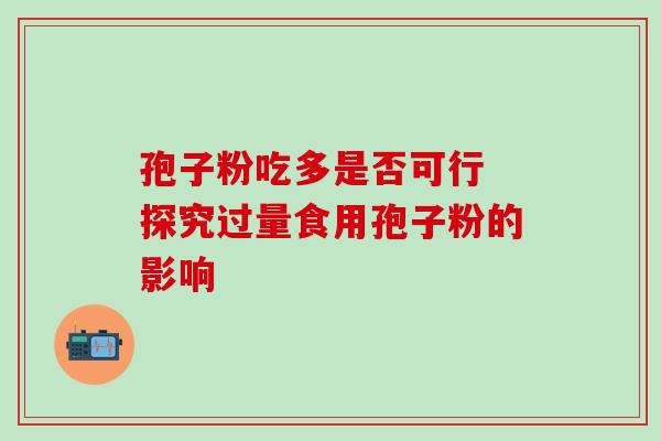 孢子粉吃多是否可行 探究过量食用孢子粉的影响-第1张图片-灵芝之家