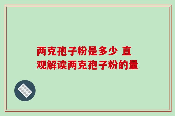 两克孢子粉是多少 直观解读两克孢子粉的量-第1张图片-灵芝之家
