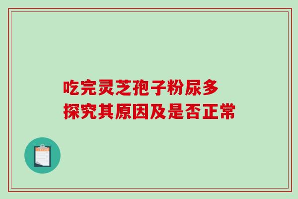 吃完灵芝孢子粉尿多 探究其原因及是否正常-第1张图片-灵芝之家 吃完灵芝孢子粉尿多 探究其原因及是否正常-第1张图片-灵芝之家