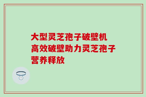 大型灵芝孢子破壁机 高效破壁助力灵芝孢子营养释放-第1张图片-灵芝之家 大型灵芝孢子破壁机 高效破壁助力灵芝孢子营养释放-第1张图片-灵芝之家