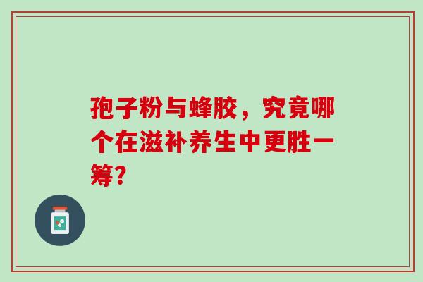 孢子粉与蜂胶，究竟哪个在滋补养生中更胜一筹？-第1张图片-灵芝之家