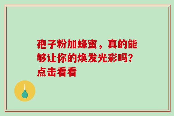 孢子粉加蜂蜜,真的能够让你的焕发光彩吗?点击看看-第1张图片-灵芝之家 孢子粉加蜂蜜,真的能够让你的焕发光彩吗?点击看看-第1张图片-灵芝之家