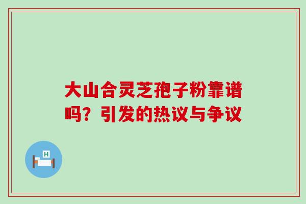 大山合灵芝孢子粉靠谱吗?引发的热议与争议-第1张图片-灵芝之家 大山合灵芝孢子粉靠谱吗?引发的热议与争议-第1张图片-灵芝之家