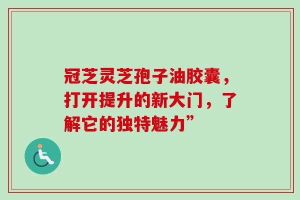冠芝灵芝孢子油胶囊,打开提升的新大门,了解它的独特魅力”-第1张图片-灵芝之家 冠芝灵芝孢子油胶囊,打开提升的新大门,了解它的独特魅力”-第1张图片-灵芝之家