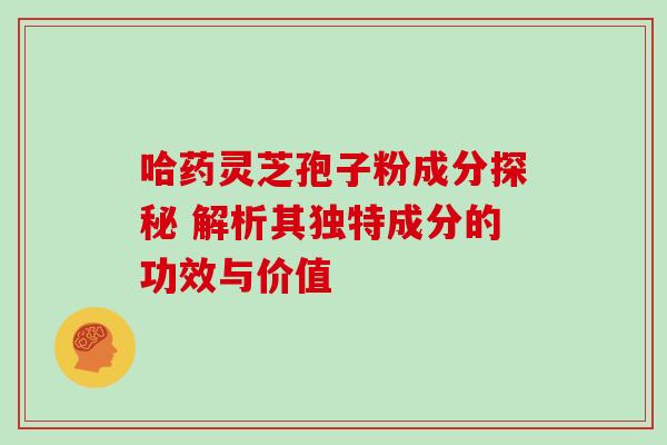 哈药灵芝孢子粉成分探秘 解析其独特成分的功效与价值-第1张图片-灵芝之家 哈药灵芝孢子粉成分探秘 解析其独特成分的功效与价值-第1张图片-灵芝之家