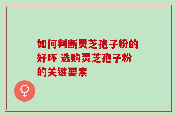 如何判断灵芝孢子粉的好坏 选购灵芝孢子粉的关键要素-第1张图片-灵芝之家 如何判断灵芝孢子粉的好坏 选购灵芝孢子粉的关键要素-第1张图片-灵芝之家