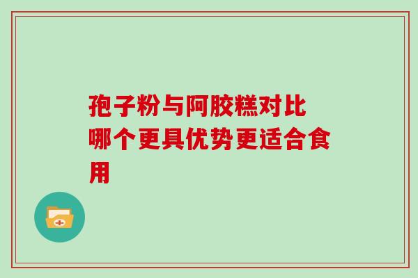 孢子粉与阿胶糕对比 哪个更具优势更适合食用-第1张图片-灵芝之家