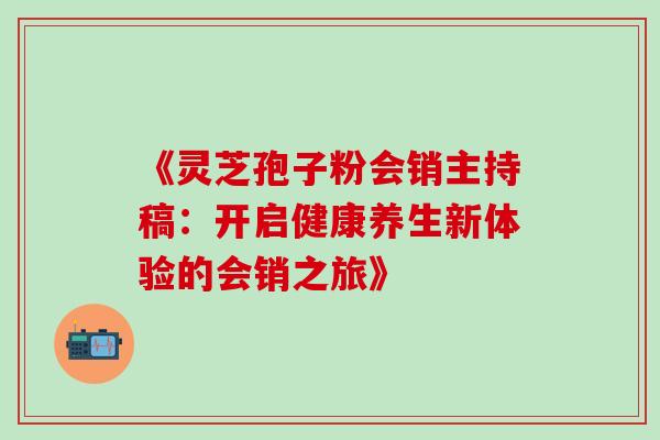 《灵芝孢子粉会销主持稿:开启健康养生新体验的会销之旅》-第1张图片-灵芝之家 《灵芝孢子粉会销主持稿:开启健康养生新体验的会销之旅》-第1张图片-灵芝之家