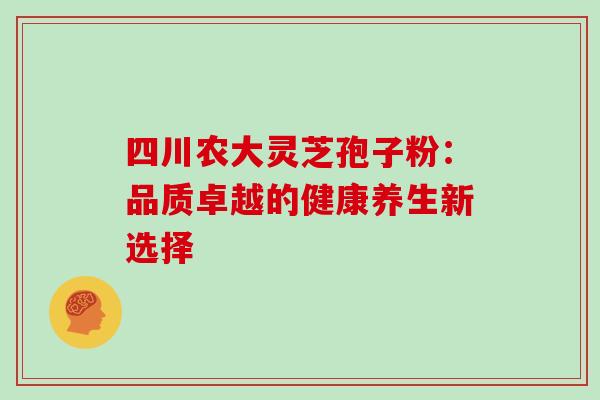 四川农大灵芝孢子粉:品质卓越的健康养生新选择-第1张图片-灵芝之家 四川农大灵芝孢子粉:品质卓越的健康养生新选择-第1张图片-灵芝之家
