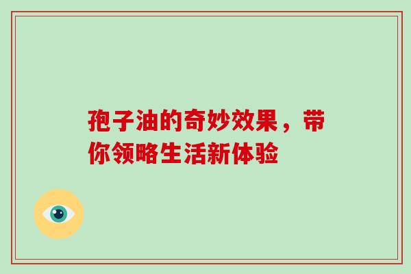 孢子油的奇妙效果,带你领略生活新体验-第1张图片-灵芝之家 孢子油的奇妙效果,带你领略生活新体验-第1张图片-灵芝之家