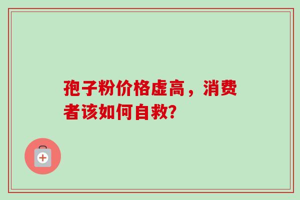 孢子粉价格虚高,消费者该如何自救?-第1张图片-灵芝之家 孢子粉价格虚高,消费者该如何自救?-第1张图片-灵芝之家