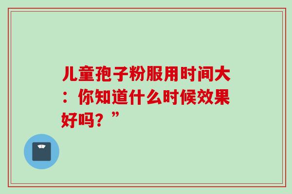 儿童孢子粉服用时间大:你知道什么时候效果好吗?”-第1张图片-灵芝之家 儿童孢子粉服用时间大:你知道什么时候效果好吗?”-第1张图片-灵芝之家