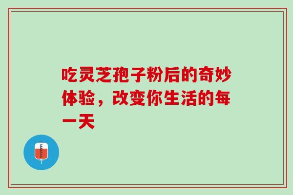 吃灵芝孢子粉后的奇妙体验,改变你生活的每一天-第1张图片-灵芝之家 吃灵芝孢子粉后的奇妙体验,改变你生活的每一天-第1张图片-灵芝之家