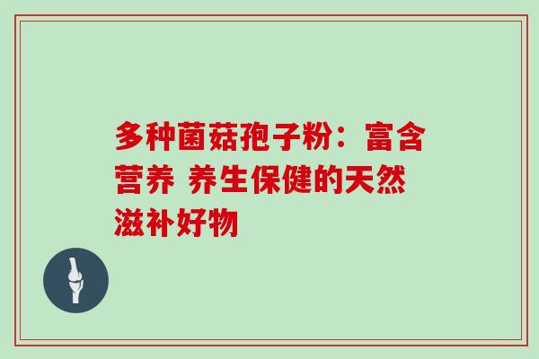 多种菌菇孢子粉:富含营养 养生保健的天然滋补好物-第1张图片-灵芝之家 多种菌菇孢子粉:富含营养 养生保健的天然滋补好物-第1张图片-灵芝之家