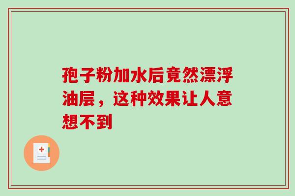 孢子粉加水后竟然漂浮油层,这种效果让人意想不到-第1张图片-灵芝之家 孢子粉加水后竟然漂浮油层,这种效果让人意想不到-第1张图片-灵芝之家