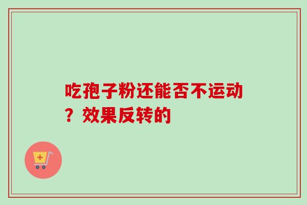 吃孢子粉还能否不运动？效果反转的-第1张图片-灵芝之家