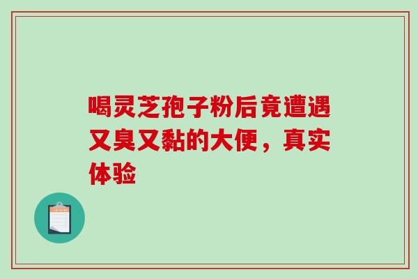 喝灵芝孢子粉后竟遭遇又臭又黏的大便,真实体验-第1张图片-灵芝之家 喝灵芝孢子粉后竟遭遇又臭又黏的大便,真实体验-第1张图片-灵芝之家
