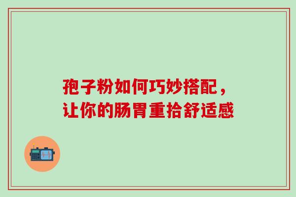 孢子粉如何巧妙搭配，让你的肠胃重拾舒适感-第1张图片-灵芝之家