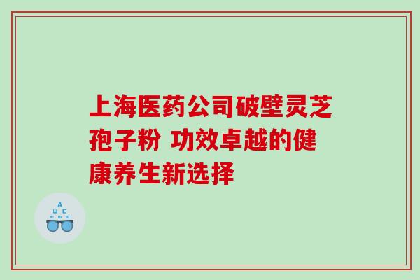 上海医药公司破壁灵芝孢子粉 功效卓越的健康养生新选择-第1张图片-灵芝之家 上海医药公司破壁灵芝孢子粉 功效卓越的健康养生新选择-第1张图片-灵芝之家