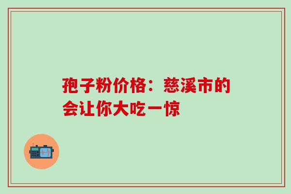孢子粉价格:慈溪市的会让你大吃一惊-第1张图片-灵芝之家 孢子粉价格:慈溪市的会让你大吃一惊-第1张图片-灵芝之家