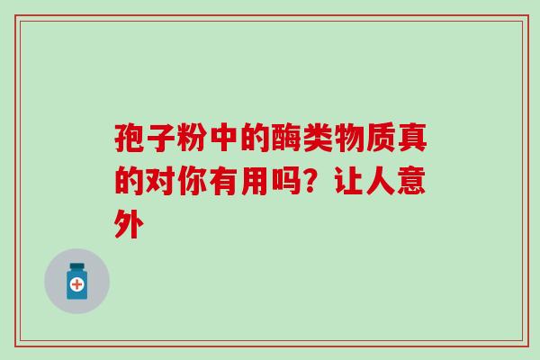 孢子粉中的酶类物质真的对你有用吗?让人意外-第1张图片-灵芝之家 孢子粉中的酶类物质真的对你有用吗?让人意外-第1张图片-灵芝之家