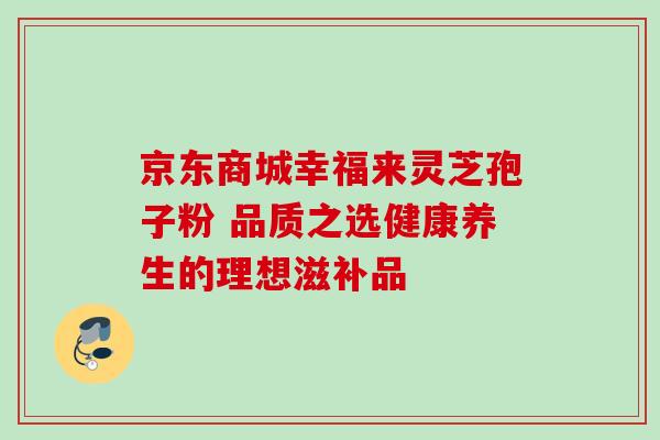 京东商城幸福来灵芝孢子粉 品质之选健康养生的理想滋补品-第1张图片-灵芝之家 京东商城幸福来灵芝孢子粉 品质之选健康养生的理想滋补品-第1张图片-灵芝之家
