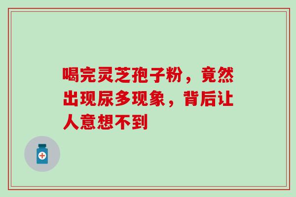 喝完灵芝孢子粉,竟然出现尿多现象,背后让人意想不到-第1张图片-灵芝之家 喝完灵芝孢子粉,竟然出现尿多现象,背后让人意想不到-第1张图片-灵芝之家