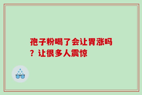 孢子粉喝了会让胃涨吗?让很多人震惊-第1张图片-灵芝之家 孢子粉喝了会让胃涨吗?让很多人震惊-第1张图片-灵芝之家