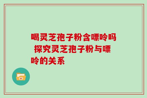 喝灵芝孢子粉含嘌呤吗 探究灵芝孢子粉与嘌呤的关系-第1张图片-灵芝之家 喝灵芝孢子粉含嘌呤吗 探究灵芝孢子粉与嘌呤的关系-第1张图片-灵芝之家