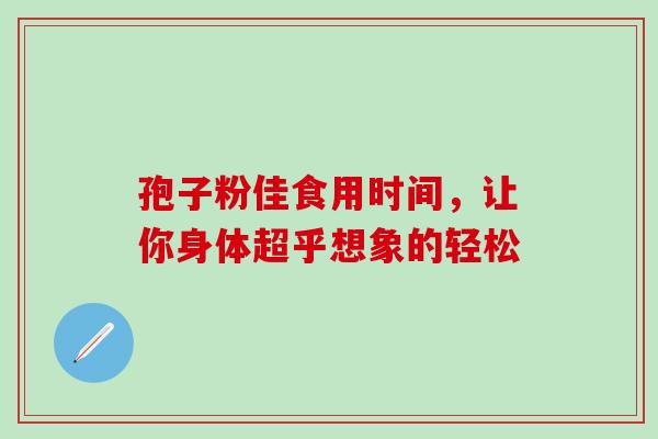 孢子粉佳食用时间,让你身体超乎想象的轻松-第1张图片-灵芝之家 孢子粉佳食用时间,让你身体超乎想象的轻松-第1张图片-灵芝之家