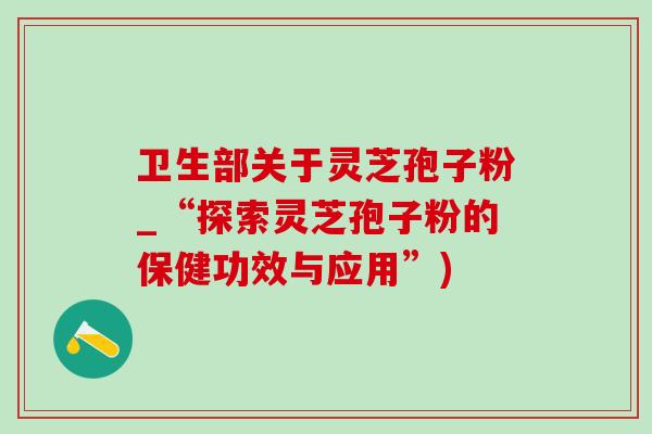卫生部关于灵芝孢子粉_“探索灵芝孢子粉的保健功效与应用”)-第1张图片-灵芝之家 卫生部关于灵芝孢子粉_“探索灵芝孢子粉的保健功效与应用”)-第1张图片-灵芝之家